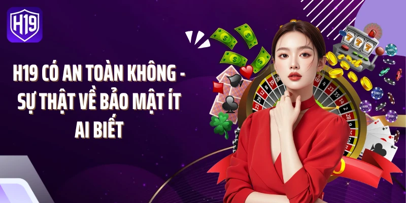H19 Có An Toàn Không - Sự Thật Về Bảo Mật Ít Ai Biết
